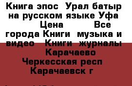 Книга эпос “Урал-батыр“ на русском языке Уфа, 1981 › Цена ­ 500 - Все города Книги, музыка и видео » Книги, журналы   . Карачаево-Черкесская респ.,Карачаевск г.